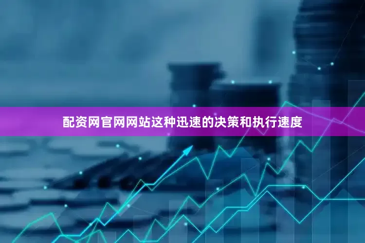 配资网官网网站这种迅速的决策和执行速度
