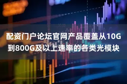 配资门户论坛官网产品覆盖从10G到800G及以上速率的各类光模块