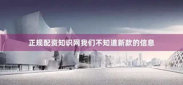 正规配资知识网我们不知道新款的信息