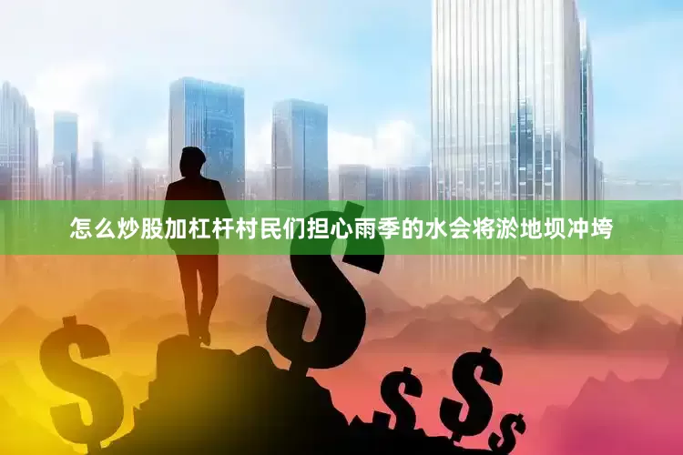 怎么炒股加杠杆村民们担心雨季的水会将淤地坝冲垮