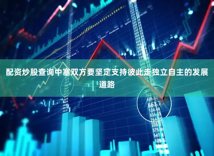 配资炒股查询中塞双方要坚定支持彼此走独立自主的发展道路