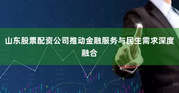 山东股票配资公司推动金融服务与民生需求深度融合