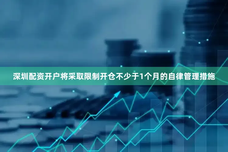 深圳配资开户将采取限制开仓不少于1个月的自律管理措施