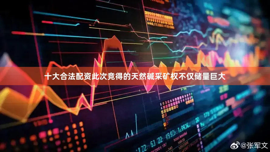 十大合法配资此次竞得的天然碱采矿权不仅储量巨大