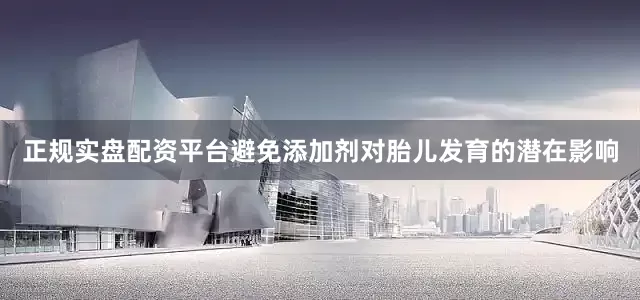 正规实盘配资平台避免添加剂对胎儿发育的潜在影响