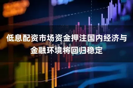 低息配资市场资金押注国内经济与金融环境将回归稳定