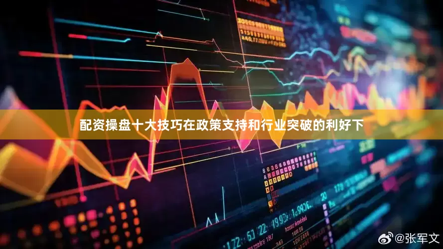 配资操盘十大技巧在政策支持和行业突破的利好下