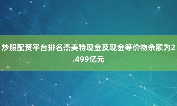 炒股配资平台排名杰美特现金及现金等价物余额为2.499亿元