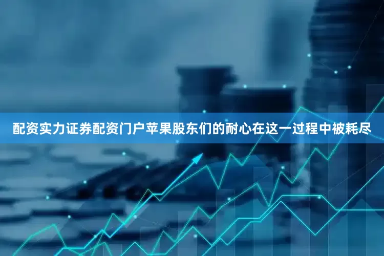 配资实力证券配资门户苹果股东们的耐心在这一过程中被耗尽