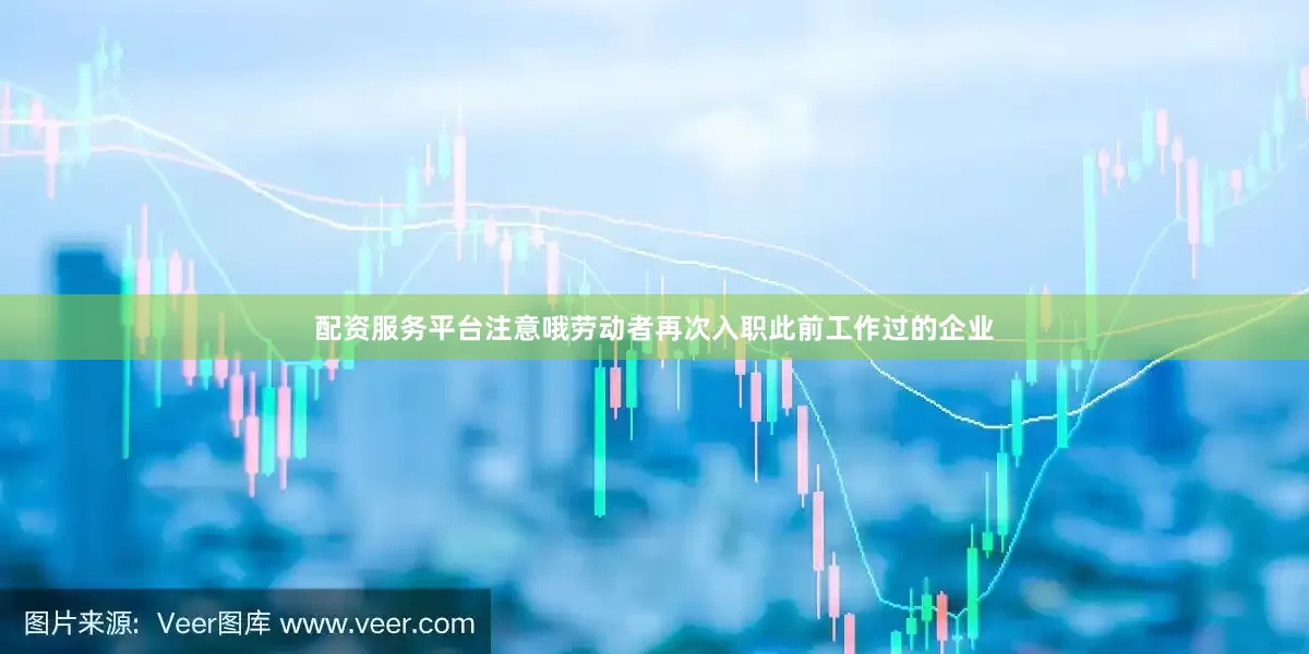 配资服务平台注意哦劳动者再次入职此前工作过的企业