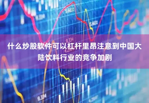 什么炒股软件可以杠杆里昂注意到中国大陆饮料行业的竞争加剧