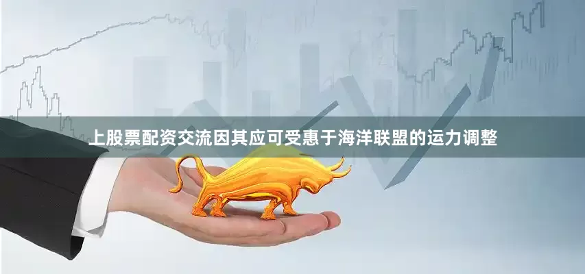 上股票配资交流因其应可受惠于海洋联盟的运力调整