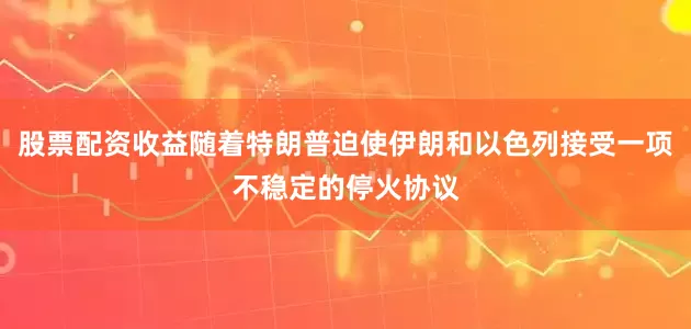 股票配资收益随着特朗普迫使伊朗和以色列接受一项不稳定的停火协议