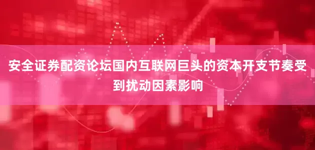 安全证券配资论坛国内互联网巨头的资本开支节奏受到扰动因素影响