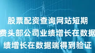 股票配资查询网站短期来看新消费头部公司业绩增长在数据端得到验证