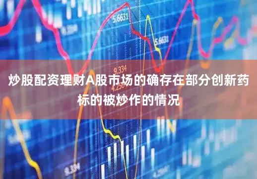 炒股配资理财A股市场的确存在部分创新药标的被炒作的情况