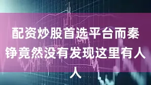 配资炒股首选平台而秦铮竟然没有发现这里有人