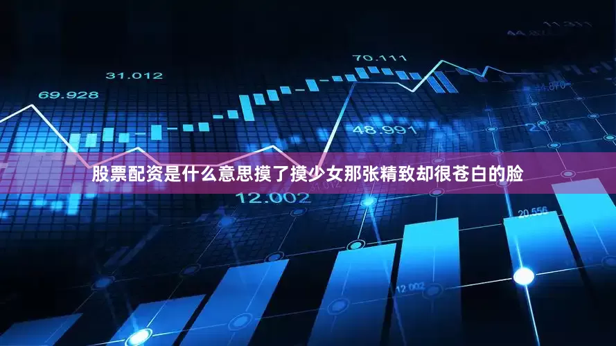 股票配资是什么意思摸了摸少女那张精致却很苍白的脸