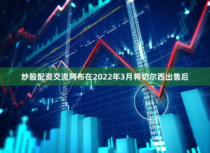 炒股配资交流　　阿布在2022年3月将切尔西出售后