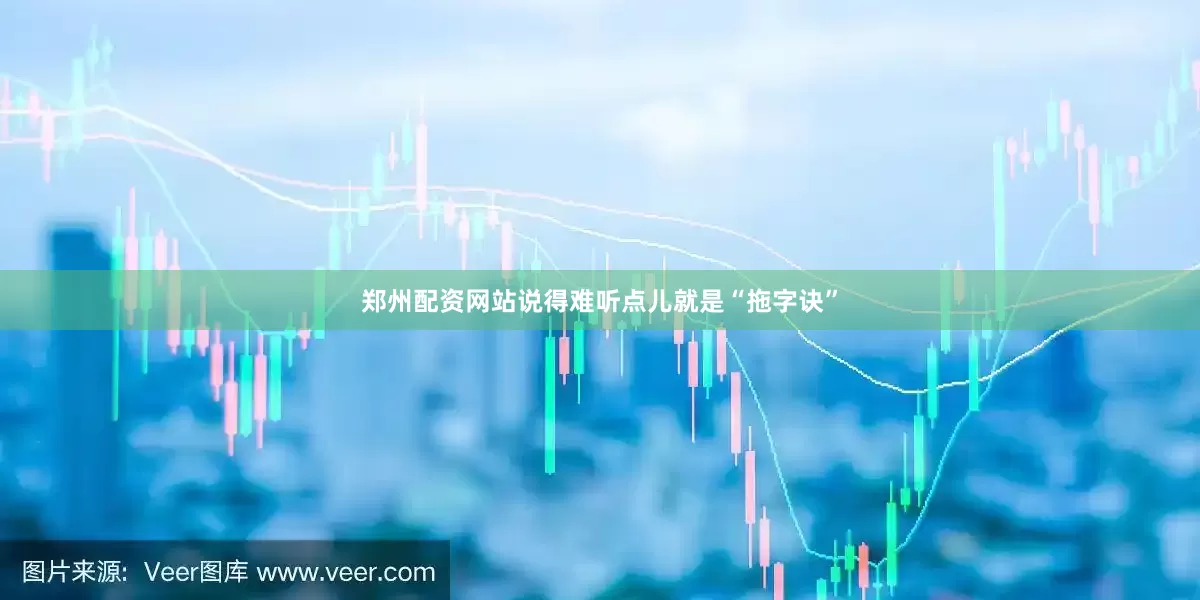 郑州配资网站说得难听点儿就是“拖字诀”