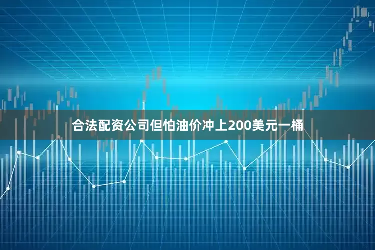 合法配资公司但怕油价冲上200美元一桶