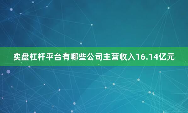 实盘杠杆平台有哪些公司主营收入16.14亿元