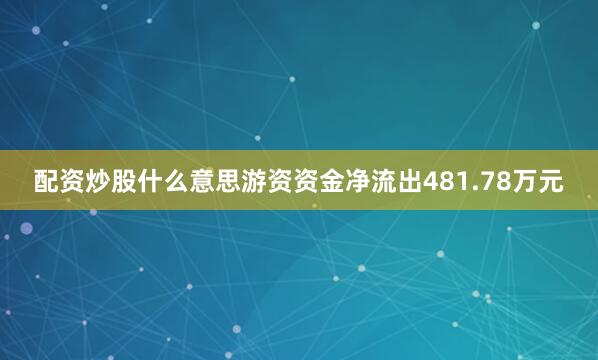 配资炒股什么意思游资资金净流出481.78万元