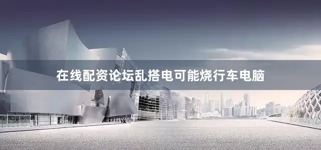 在线配资论坛乱搭电可能烧行车电脑