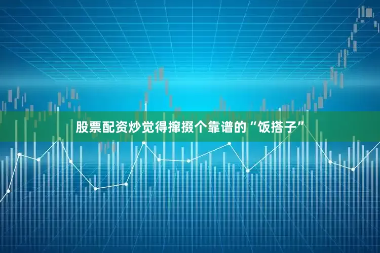 股票配资炒觉得撺掇个靠谱的“饭搭子”