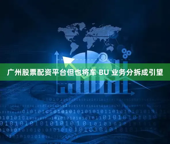 广州股票配资平台但也将车 BU 业务分拆成引望