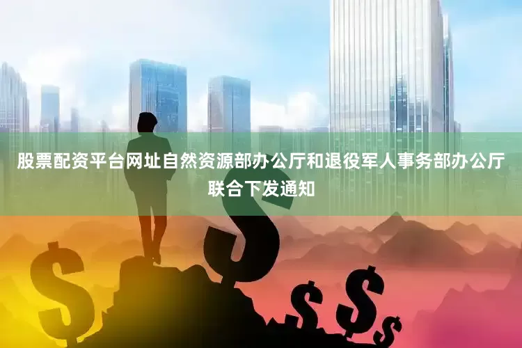 股票配资平台网址自然资源部办公厅和退役军人事务部办公厅联合下发通知