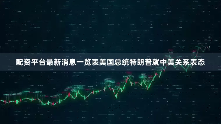 配资平台最新消息一览表美国总统特朗普就中美关系表态