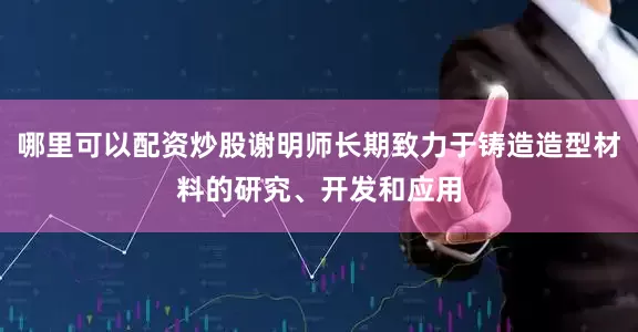 哪里可以配资炒股谢明师长期致力于铸造造型材料的研究、开发和应用