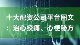 十大配资公司平台图文：治心绞痛、心梗秘方