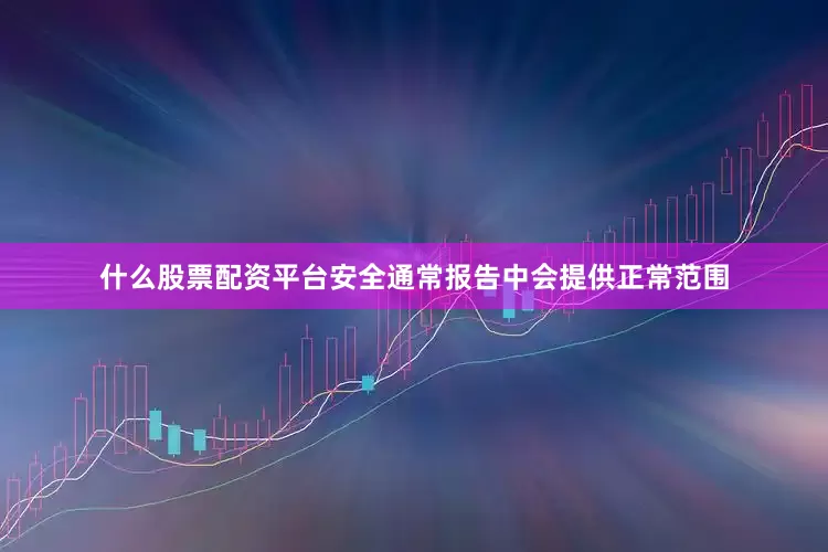 什么股票配资平台安全通常报告中会提供正常范围