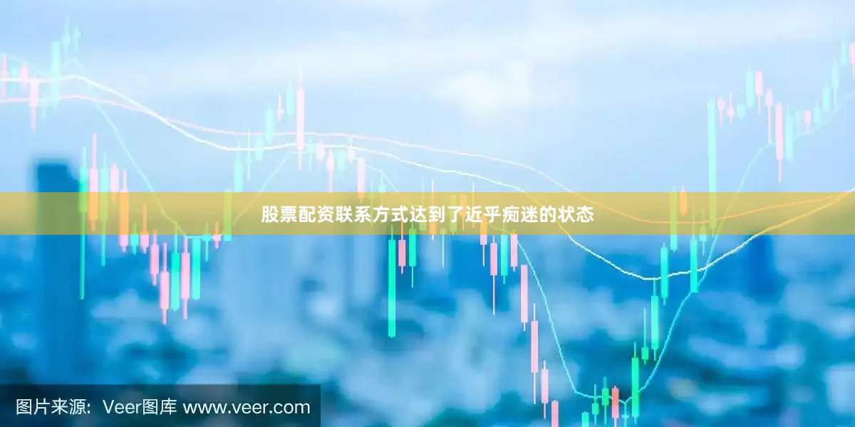 股票配资联系方式达到了近乎痴迷的状态