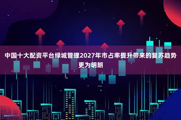 中国十大配资平台绿城管理2027年市占率提升带来的复苏趋势更为明朗