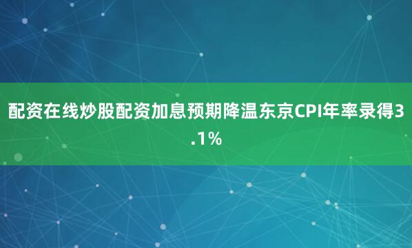 配资在线炒股配资加息预期降温东京CPI年率录得3.1%