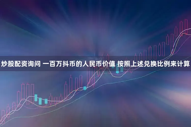 炒股配资询问 一百万抖币的人民币价值 按照上述兑换比例来计算