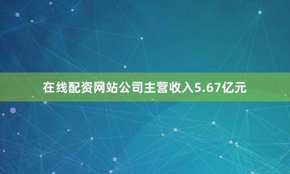 在线配资网站公司主营收入5.67亿元