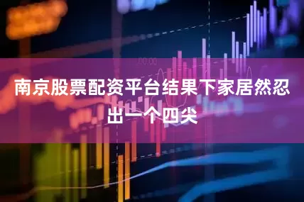 南京股票配资平台结果下家居然忍出一个四尖