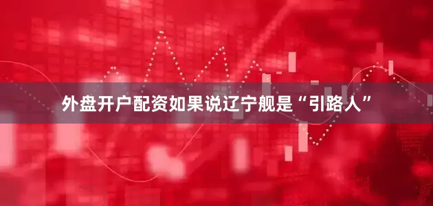 外盘开户配资如果说辽宁舰是“引路人”