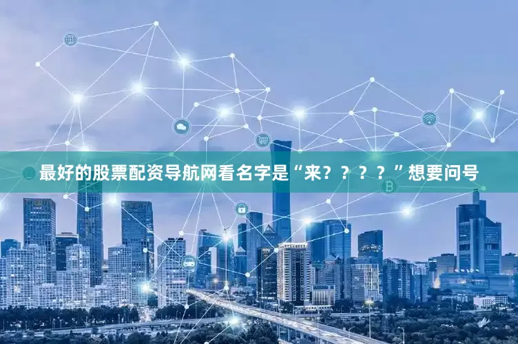 最好的股票配资导航网看名字是“来？？？？”想要问号