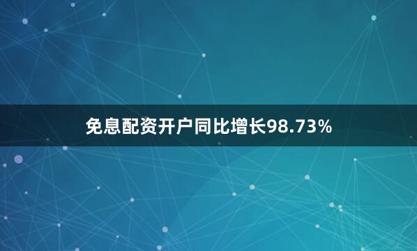 免息配资开户同比增长98.73%