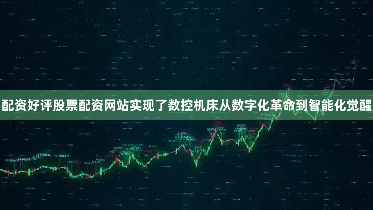 配资好评股票配资网站实现了数控机床从数字化革命到智能化觉醒