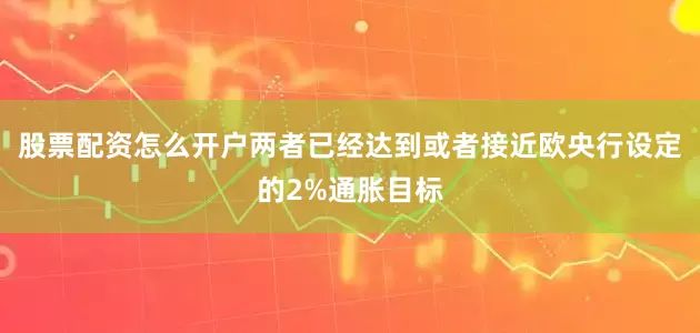 股票配资怎么开户两者已经达到或者接近欧央行设定的2%通胀目标