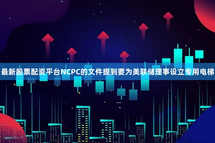 最新股票配资平台NCPC的文件提到要为美联储理事设立专用电梯