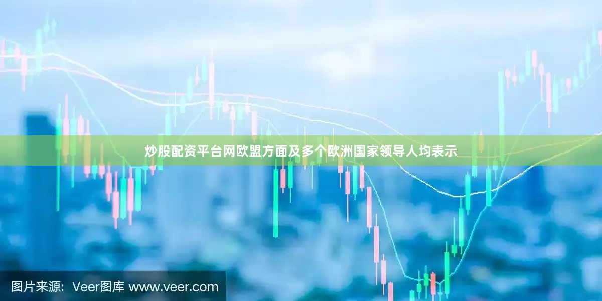 炒股配资平台网欧盟方面及多个欧洲国家领导人均表示