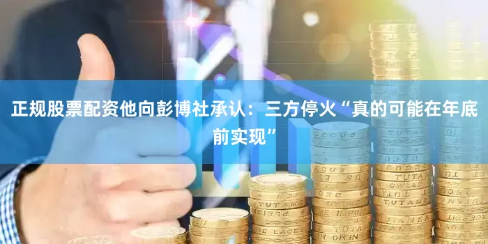 正规股票配资他向彭博社承认：三方停火“真的可能在年底前实现”