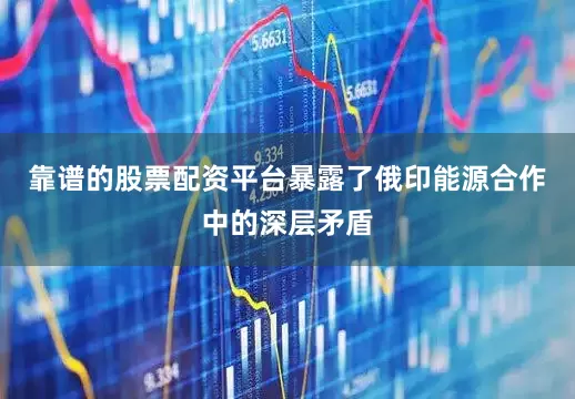 靠谱的股票配资平台暴露了俄印能源合作中的深层矛盾